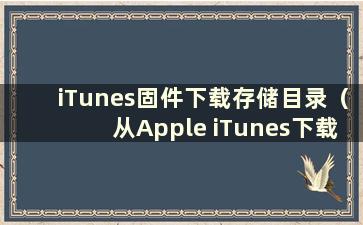 iTunes固件下载存储目录（从Apple iTunes下载的固件位于哪个文件夹）